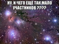 Ну, и чего ещё так мало участников ???? 