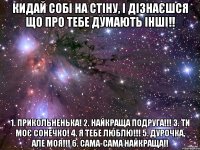 Кидай собі на стіну, і дізнаєшся що про тебе думають інші!! 1. ПРИКОЛЬНЕНЬКА! 2. НАЙКРАЩА ПОДРУГА!!! 3. ТИ МОЄ СОНЕЧКО! 4. Я ТЕБЕ ЛЮБЛЮ!!! 5. ДУРОЧКА, АЛЕ МОЯ!!! 6. САМА-САМА НАЙКРАЩА!!