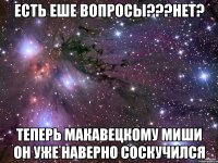 есть еше вопросы???нет? ТЕПЕРЬ МАКАВЕЦКОМУ МИШИ ОН УЖЕ НАВЕРНО СОСКУЧИЛСЯ