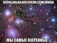 Алёна,Анька,Аня,Олежа,Сёма,Миша Мы самые охеренные :*