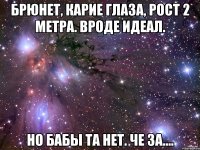 Брюнет, карие глаза, рост 2 метра. Вроде идеал. Но бабы та нет. Че за....