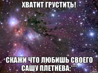 Хватит грустить! Скажи что любишь своего Сашу Плетнева;***