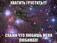 Хватить грустить!!! Скажи что любишь меня любимая!