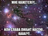 Мне кажется?!... или Слава любит Настю.. аааа?!!