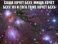 Саша хочет беху, Миша хочет беху, ну и Гога тоже хочет беху 