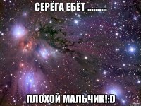 серёга ебёт .......... плохой мальчик!:D