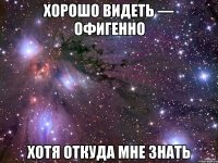 Хорошо видеть — офигенно Хотя откуда мне знать