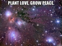 Plant love, grow peace. 