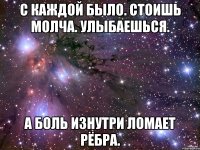 С каждой было. Стоишь молча. Улыбаешься. А боль изнутри ломает рёбра.