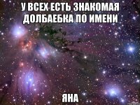 У всех есть знакомая долбаебка по имени ЯНА