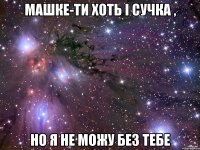 Машке-ти хоть і сучка , Но я не можу без тебе