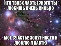 Кто твое счастье?Кого ты любишь очень сильно Мое Счастье Зовут Настя и Люблю Я Настю