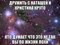 Дружить с Наташей и Кристина круто Кто думает что это не так Вы по жизни лохи