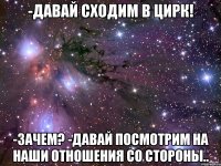 -Давай сходим в цирк! -Зачем? -Давай посмотрим на наши отношения со стороны..