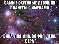 Самые охуенные девушки планеты с именами Вика, Лия, Яна, София, Лена, ВЕРА