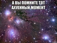 А вы помните тот ахуенный момент 