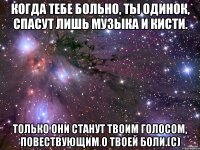 Когда тебе больно, ты одинок, спасут лишь музыка и кисти. Только они станут твоим голосом, повествующим о твоей боли.(с)