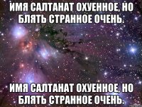 Имя Салтанат охуенное, Но блять странное очень. Имя Салтанат охуенное, Но блять странное очень.