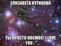 Елизавета Кутикова Ты просто космос! I love you :*