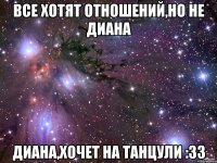 Все хотят отношений,Но не Диана Диана,хочет на танцули :33