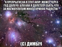 "А препрыгну ка я этот акур, может через год долечу. Бля как я долетел?.ЕБАТЬ.Что за магия?(потом много криков радости)" (с) Димыч