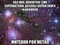 обо мне: Adventure Time Supernatural Дозоры Волки Книга фанфиков Митенки Рок Метал