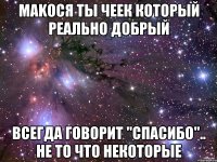 Makocя ты Чеек который реально Добрый всегда говорит "спасибо".. не то что некоторые