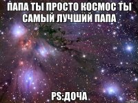 Папа ты просто космос ты самый лучший папа PS:доча