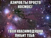 Азиров,ты просто космос)* Твоя Квазимодушка любит тебя:*