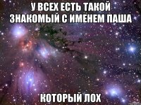 у всех есть такой знакомый с именем паша который лох
