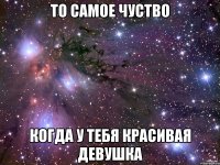 то самое чуство когда у тебя красивая девушка