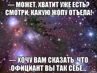 — Может, хватит уже есть? Смотри, какую жопу отъела! — Хочу вам сказать, что официант вы так себе...