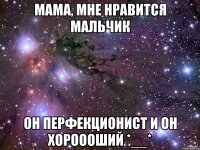 Мама, мне нравится мальчик Он перфекционист и он хороооший *__*