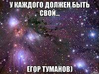 У каждого должен быть свой... Егор Туманов)