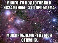 У кого-то подготовка к экзаменам - это проблема Моя проблема - где мой отпуск?