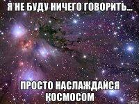 Я не буду ничего говорить... Просто наслаждайся космосом