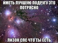 Иметь лучшую подругу это потрясно Лизок спс что ты есть