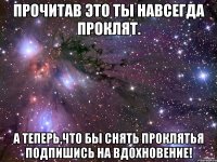 Прочитав это ты навсегда проклят. А теперь,что бы снять проклятья подпишись на Вдохновение!