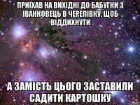 Приїхав на вихідні до бабугки з Іванковець в Черепівку, щоб віддихнути а замість цього заставили садити картошку