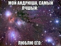 мой Андрюша, самый лчшый:* люблю его:*