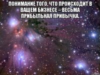 Понимание того, что происходит в Вашем бизнесе – весьма прибыльная привычка. 