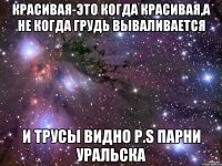 Красивая-это когда красивая,а не когда грудь вываливается и трусы видно P.S парни Уральска