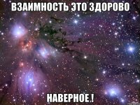 Взаимность это здорово Наверное !