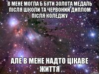 в мене могла б бути золота медаль після школи та червоний диплом після коледжу але в мене надто цікаве життя