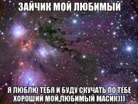 Зайчик мой любимый я люблю тебя и буду скучать по тебе хороший мой,любимый масик)))