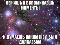 Лежишь и вспоминаешь моменты И думаешь каким же я был далбаебам