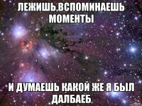Лежишь,вспоминаешь моменты И думаешь какой же я был далбаеб