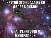 Крутой это когда не во дворе с пивом, а на тренировке с минералкой.