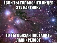 если ты только,что видел эту картинку, то ты обязан поставить лайк+репост