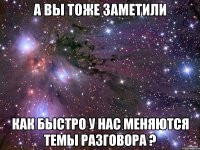 а вы тоже заметили как быстро у нас меняются темы разговора ?